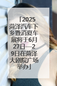 2025菏泽汽车下乡暨消夏车展将于6月27日—29日在菏泽大剧院广场举办