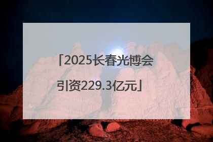 2025长春光博会引资229.3亿元