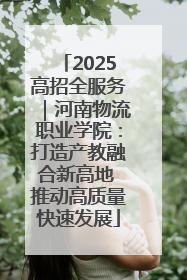2025高招全服务｜河南物流职业学院：打造产教融合新高地 推动高质量快速发展