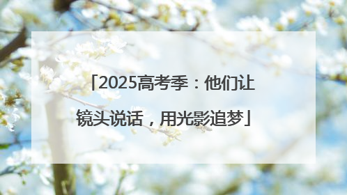 2025高考季：他们让镜头说话，用光影追梦