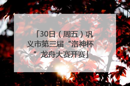 30日（周五）巩义市第三届“洛神杯”龙舟大赛开赛