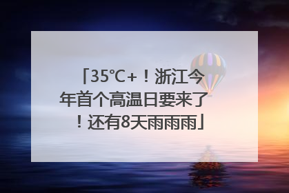 35℃+！浙江今年首个高温日要来了！还有8天雨雨雨