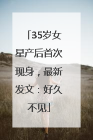 35岁女星产后首次现身，最新发文：好久不见