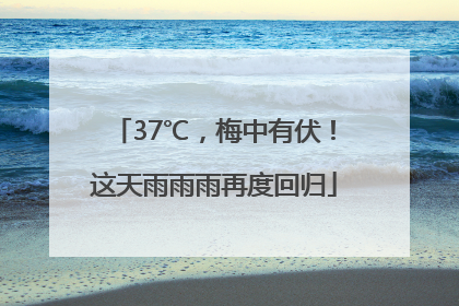 37℃，梅中有伏！这天雨雨雨再度回归