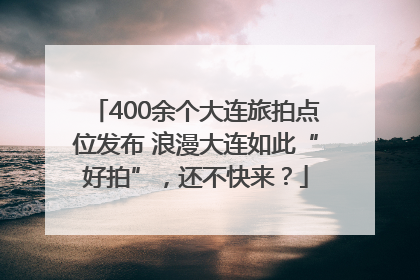 400余个大连旅拍点位发布 浪漫大连如此“好拍”，还不快来？