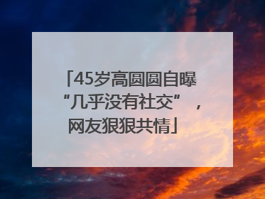 45岁高圆圆自曝“几乎没有社交”，网友狠狠共情