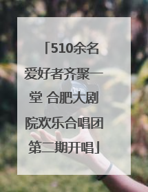 510余名爱好者齐聚一堂 合肥大剧院欢乐合唱团第二期开唱
