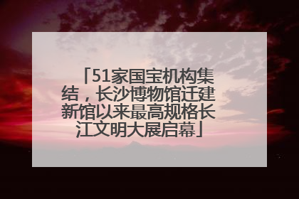 51家国宝机构集结，长沙博物馆迁建新馆以来最高规格长江文明大展启幕