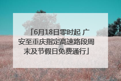 6月18日零时起 广安至重庆指定高速路段周末及节假日免费通行