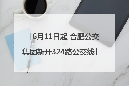 6月11日起 合肥公交集团新开324路公交线