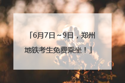 6月7日～9日，郑州地铁考生免费乘坐！
