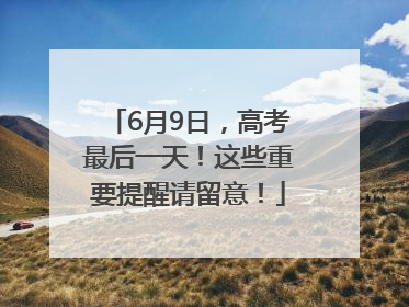 6月9日，高考最后一天！这些重要提醒请留意！