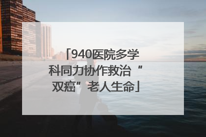 940医院多学科同力协作救治“双癌”老人生命