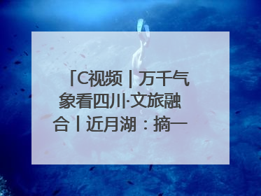 C视频｜万千气象看四川·文旅融合丨近月湖：摘一湾心月送给你