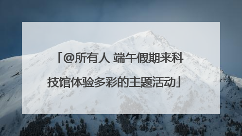 @所有人 端午假期来科技馆体验多彩的主题活动