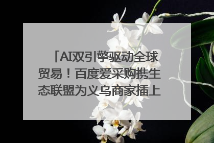 AI双引擎驱动全球贸易！百度爱采购携生态联盟为义乌商家插上“数字翅膀”