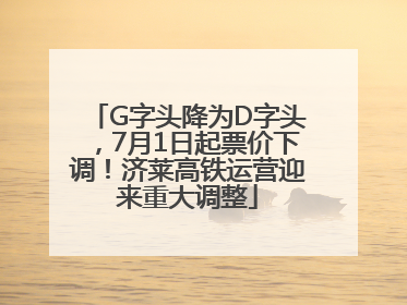 G字头降为D字头，7月1日起票价下调！济莱高铁运营迎来重大调整