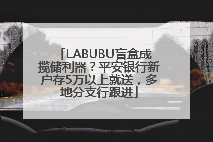 LABUBU盲盒成揽储利器？平安银行新户存5万以上就送，多地分支行跟进