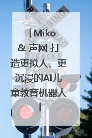 Miko & 声网 打造更拟人、更沉浸的AI儿童教育机器人