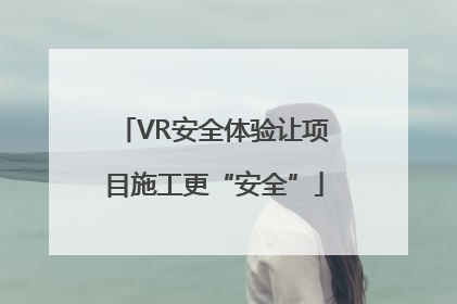 VR安全体验让项目施工更“安全”
