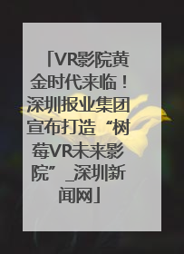 VR影院黄金时代来临！深圳报业集团宣布打造“树莓VR未来影院”_深圳新闻网